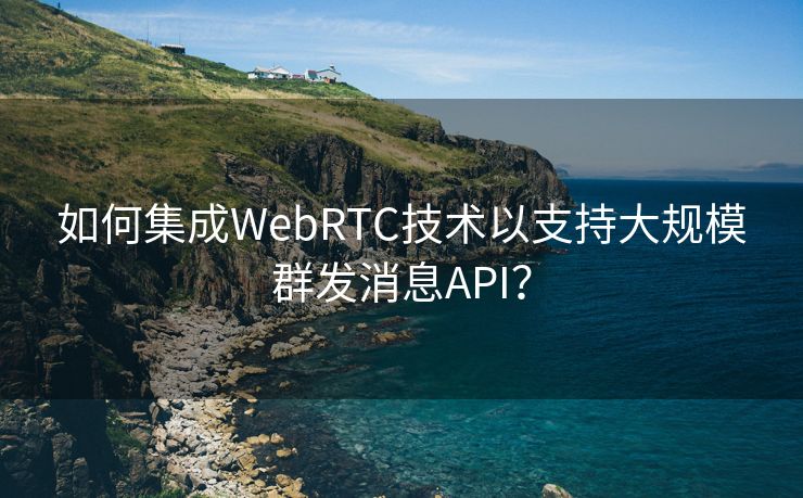 如何集成WebRTC技术以支持大规模群发消息API？