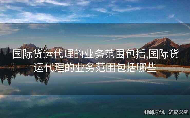 国际货运代理的业务范围包括,国际货运代理的业务范围包括哪些