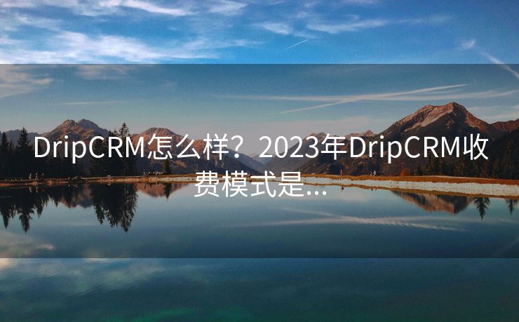 DripCRM怎么样？2023年DripCRM收费模式是...