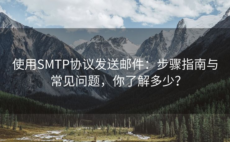 使用SMTP协议发送邮件：步骤指南与常见问题，你了解多少？