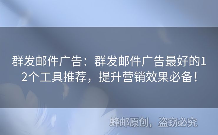 群发邮件广告：群发邮件广告最好的12个工具推荐，提升营销效果必备！