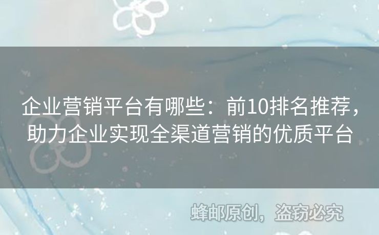 企业营销平台有哪些：前10排名推荐，助力企业实现全渠道营销的优质平台