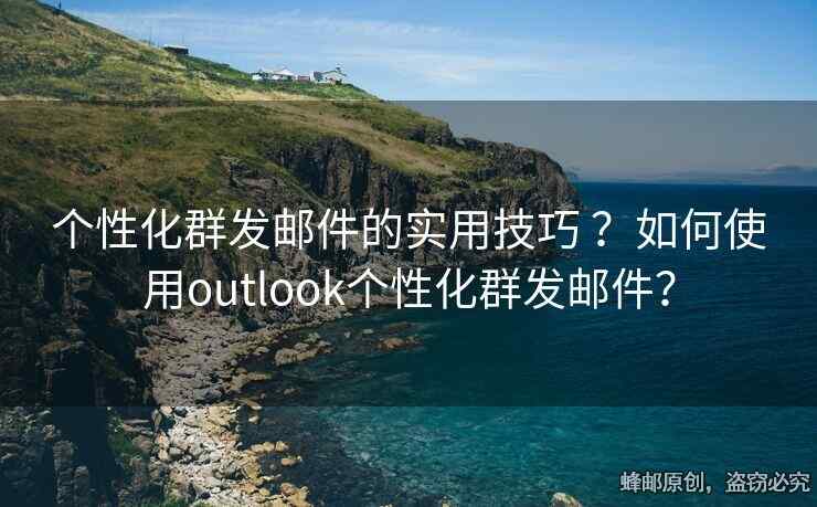 个性化群发邮件的实用技巧 ？如何使用outlook个性化群发邮件？