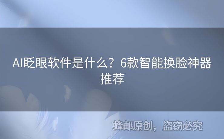 AI眨眼软件是什么？6款智能换脸神器推荐