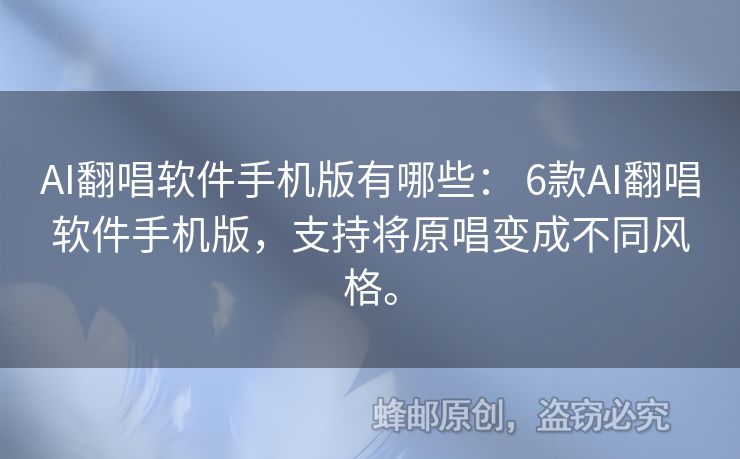 AI翻唱软件手机版有哪些： 6款AI翻唱软件手机版，支持将原唱变成不同风格。