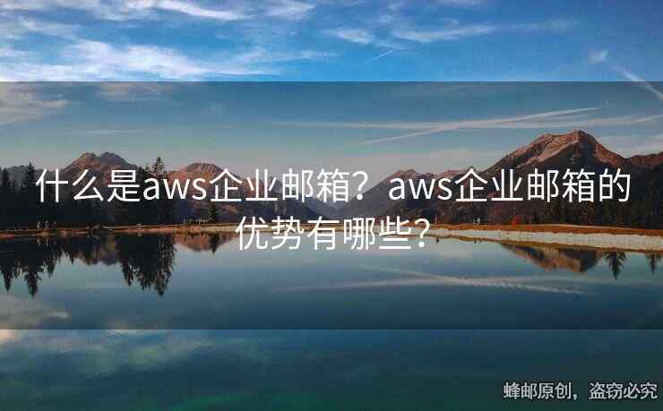 什么是aws企业邮箱？aws企业邮箱的优势有哪些？