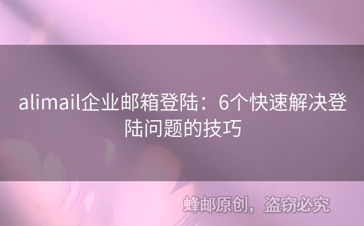 alimail企业邮箱登陆：6个快速解决登陆问题的技巧