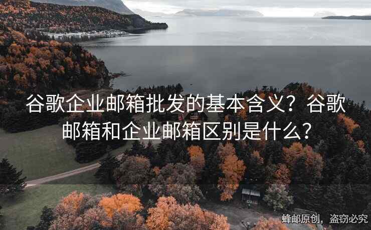 谷歌企业邮箱批发的基本含义？谷歌邮箱和企业邮箱区别是什么？