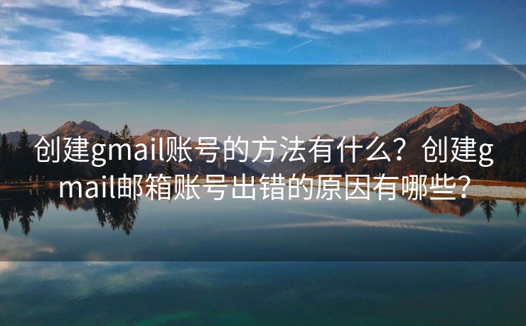 创建gmail账号的方法有什么？创建gmail邮箱账号出错的原因有哪些？