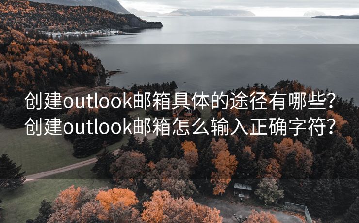 创建outlook邮箱具体的途径有哪些？创建outlook邮箱怎么输入正确字符？