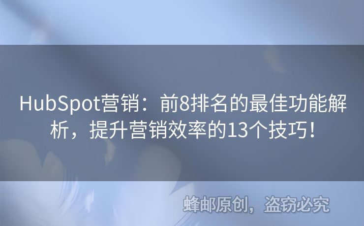 HubSpot营销：前8排名的最佳功能解析，提升营销效率的13个技巧！