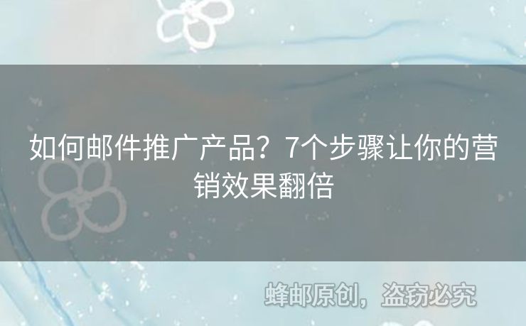 如何邮件推广产品？7个步骤让你的营销效果翻倍