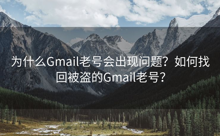 为什么Gmail老号会出现问题？如何找回被盗的Gmail老号？