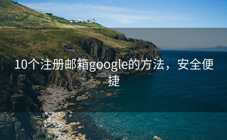 10个注册邮箱google的方法，安全便捷