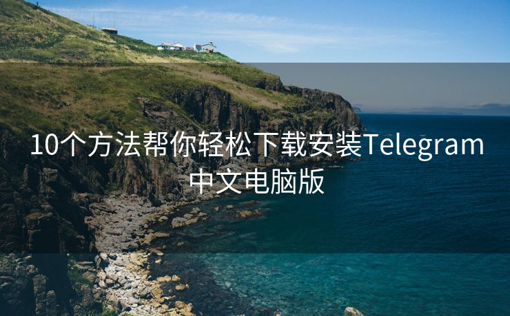 10个方法帮你轻松下载安装Telegram中文电脑版