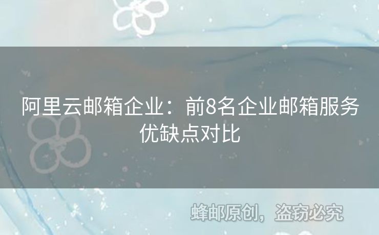 阿里云邮箱企业：前8名企业邮箱服务优缺点对比