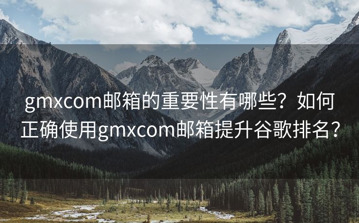 gmxcom邮箱的重要性有哪些？如何正确使用gmxcom邮箱提升谷歌排名？