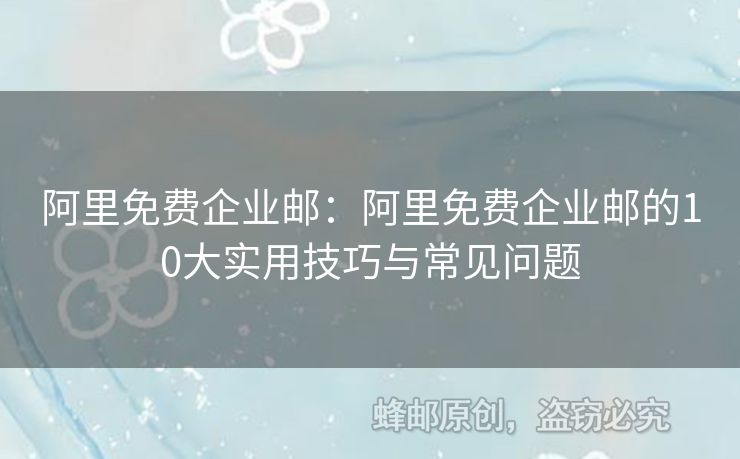 阿里免费企业邮：阿里免费企业邮的10大实用技巧与常见问题